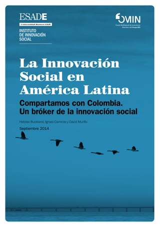 La Innovación
Social en
América Latina
Compartamos con Colombia.
Un bróker de la innovación social
Heloise Buckland, Ignasi Carreras y David Murillo
Septiembre 2014
 