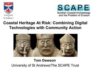 Tom Dawson
University of St Andrews/The SCAPE Trust
Coastal Heritage At Risk: Combining Digital
Technologies with Community Action
 