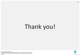 2014 i.school All Rights Reserved.
This material shall be the sole and exclusive property of i.school at The University of Tokyo and
shall not be used for any other purpose nor disclosed to any other party without i.school’s written
consent.
59
	
  
59
Thank	
  you!	
  
 