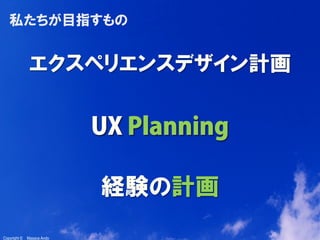 2
Copyright ©　Masaya AndoCopyright ©　Masaya Ando
私たちが目指すもの
エクスペリエンスデザイン計画
UX PlanningUX Planning
経験の計画
 