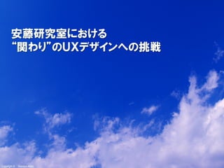 Copyright ©　Masaya Ando
安藤研究室における
“関わり”のＵＸデザインへの挑戦
 