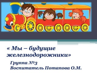 « Мы – будущие
железнодорожники»
Группа №3
Воспитатель Потапова О.М.
 