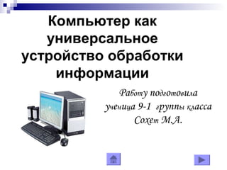 Компьютер как
универсальное
устройство обработки
информации
Paботy noдгoтoвuлa
yчeнuцa 9-1 гpynnы клacca
Coxeт M.A.
 