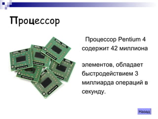 Пpoцeccop
Процессор Pеntium 4
содержит 42 миллиона
элементов, обладает
быстродействием 3
миллиарда операций в
секунду.
Назад
 