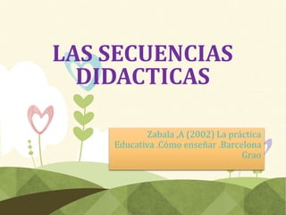 LAS SECUENCIAS
DIDACTICAS
Zabala ,A (2002) La práctica
Educativa .Cómo enseñar .Barcelona
Grao
 