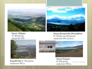 Λίμνη Βεγορίτιδα (Οστρόβου)
Ν. Πέλλας και Φλώρινας
υψόμετρο 540 μέτρων.
Λίμνη Ζάζαρη
Ν. Φλώρινας
υψόμετρο 602
Χειμαδίτιδα Ν. Φλώρινας
υψόμετρο 593 μ.
Λίμνη Πετρών
Ν. Φλώρινας
υψόμετρο 560 μ.
ΣΤΑΥΡΟΥ ΗΛΙΑΝΑ
 