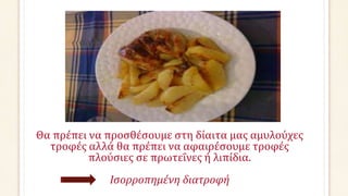 Θα πρέπει να προσθέσουμε στη δίαιτα μας αμυλούχες
τροφές αλλά θα πρέπει να αφαιρέσουμε τροφές
πλούσιες σε πρωτεΐνες ή λιπίδια.
Ισορροπημένη διατροφή
 