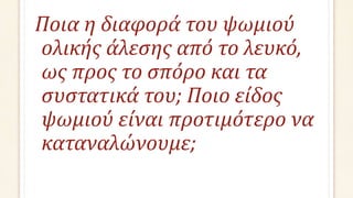 Ποια η διαφορά του ψωμιού
ολικής άλεσης από το λευκό,
ως προς το σπόρο και τα
συστατικά του; Ποιο είδος
ψωμιού είναι προτιμότερο να
καταναλώνουμε;
 