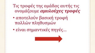 Τις τροφές της ομάδας αυτής τις
ονομάζουμε αμυλούχες τροφές
• αποτελούν βασική τροφή
πολλών πληθυσμών
• είναι σημαντικές πηγές…
 