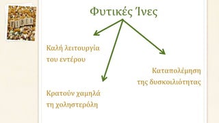 Φυτικές Ίνες
Καλή λειτουργία
του εντέρου
Καταπολέμηση
της δυσκοιλιότητας
Κρατούν χαμηλά
τη χοληστερόλη
 