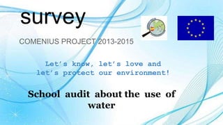 survey
COMENIUS PROJECT 2013-2015
Let’s know, let’s love and
let’s protect our environment!
School audit about the use of
water
 