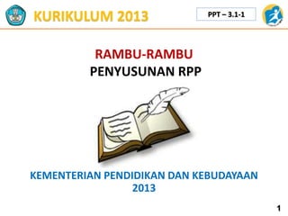 1
KURIKULUM 2013
RAMBU-RAMBU
PENYUSUNAN RPP
PPT – 3.1-1
KEMENTERIAN PENDIDIKAN DAN KEBUDAYAAN
2013
 