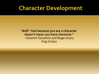 Wolf: “Just because you are a character
doesn’t mean you have character.”
–QuentinTarantino and Roger Avary
Pulp Fiction
 