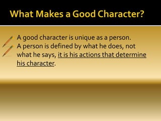  A good character is unique as a person.
 A person is defined by what he does, not
what he says, it is his actions that determine
his character.
 