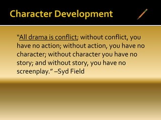 “All drama is conflict; without conflict, you
have no action; without action, you have no
character; without character you have no
story; and without story, you have no
screenplay.” –Syd Field
 