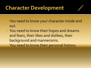  You need to know your character inside and
out.
 You need to know their hopes and dreams
and fears, their likes and dislikes, their
background and mannerisms.
 You need to know their personal history.
 