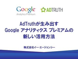 AdTruthが生み出す
Google アナリティクス プレミアムの
新しい活用方法
株式会社イー・エージェンシー
 