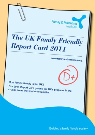 How family friendly is the UK?
Our 2011 Report Card grades the UK’s progress in the
crucial areas that matter to families.
The UK Family FriendlyReport Card 2011
www.familyandparenting.org
Building a family friendly society
D+
 