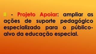 II - Projeto Apoiar: ampliar as
ações de suporte pedagógico
especializado para o público-
alvo da educação especial.
 