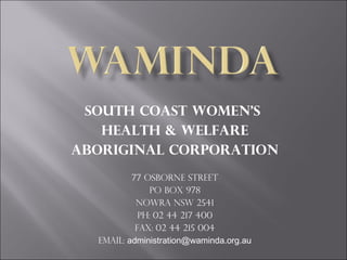 South Coast Women’s
health & Welfare
Aboriginal corporation
77 Osborne street
Po box 978
Nowra nsw 2541
Ph: 02 44 217 400
Fax: 02 44 215 004
Email: administration@waminda.org.au
 