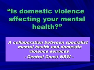 ““Is domestic violenceIs domestic violence
affecting your mentalaffecting your mental
health?”health?”
A collaboration between specialistA collaboration between specialist
mental health and domesticmental health and domestic
violence servicesviolence services
- Central Coast NSW -- Central Coast NSW -
 