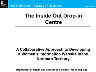 Department of Health and Families is a Smoke Free Workplace
The Inside Out Drop-in
Centre
A Collaborative Approach to Developing
a Women’s Information Website in the
Northern Territory
 