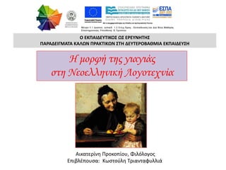 Ο ΕΚΠΑΙΔΕΥΤΙΚΟΣ ΩΣ ΕΡΕΥΝΗΤΗΣ
ΠΑΡΑΔΕΙΓΜΑΤΑ ΚΑΛΩΝ ΠΡΑΚΤΙΚΩΝ ΣΤΗ ΔΕΥΤΕΡΟΒΑΘΜΙΑ ΕΚΠΑΙΔΕΥΣΗ
Η μορφή της γιαγιάς
στη Νεοελληνική...