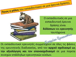 Οι εκπαιδευτικοί ερευνητές συμμετέχουν σε όλες τις φάσεις
της ερευνητικής διαδικασίας, από τον αρχικό σχεδιασμό ως
την αξι...