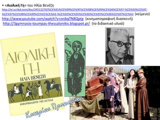 • «Αιολική Γη» του Ηλία Βενέζη
http://el.scribd.com/doc/24512270/%CE%91%CE%99%CE%9F%CE%9B%CE%99%CE%9A%CE%97-%CE%93%CE%97-
%CE%97%CE%9B%CE%99%CE%91%CE%A3-%CE%92%CE%95%CE%9D%CE%95%CE%96%CE%97%CE%A3 (κείμενο)
http://www.youtube.com/watch?v=onbqTN8Qptg (κινηματογραφική διασκευή)
http://3gymnasio-toumpas-thessalonikis.blogspot.gr/ (το διδακτικό υλικό)
 