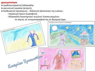 χρησιμοποίησα:
● ομαδοσυνεργατική διδασκαλία
● ερευνητική εργασία (project),
● διαθεματική προσέγγιση – διδακτική αξιοποίηση της εικόνας :
- παραγωγή έργων ζωγραφικής
- διδασκαλία λογοτεχνικού κειμένου διασκευασμένου
σε κόμικς, σε κινηματογραφικό και σε θεατρικό έργο
 