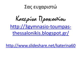 Σας ευχαριστώ
Κατερίνα Προκοπίου
http://3gymnasio-toumpas-
thessalonikis.blogspot.gr/
http://www.slideshare.net/katerina60
 