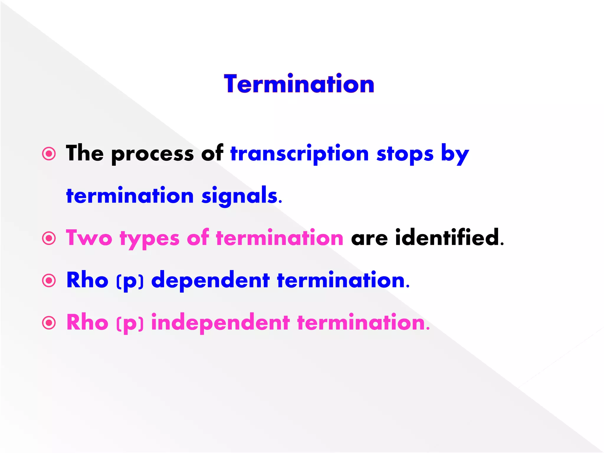  The process of transcription stops by
termination signals.
 Two types of termination are identified.
 Rho (p) dependent termination.
 Rho (p) independent termination.
 