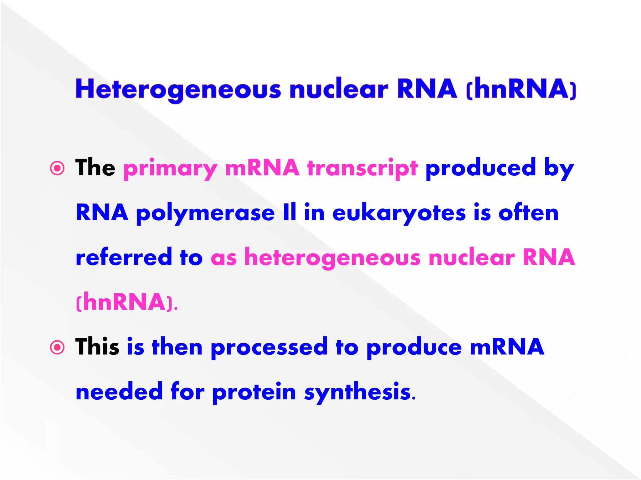  The primary mRNA transcript produced by
RNA polymerase Il in eukaryotes is often
referred to as heterogeneous nuclear RNA
(hnRNA).
 This is then processed to produce mRNA
needed for protein synthesis.
 