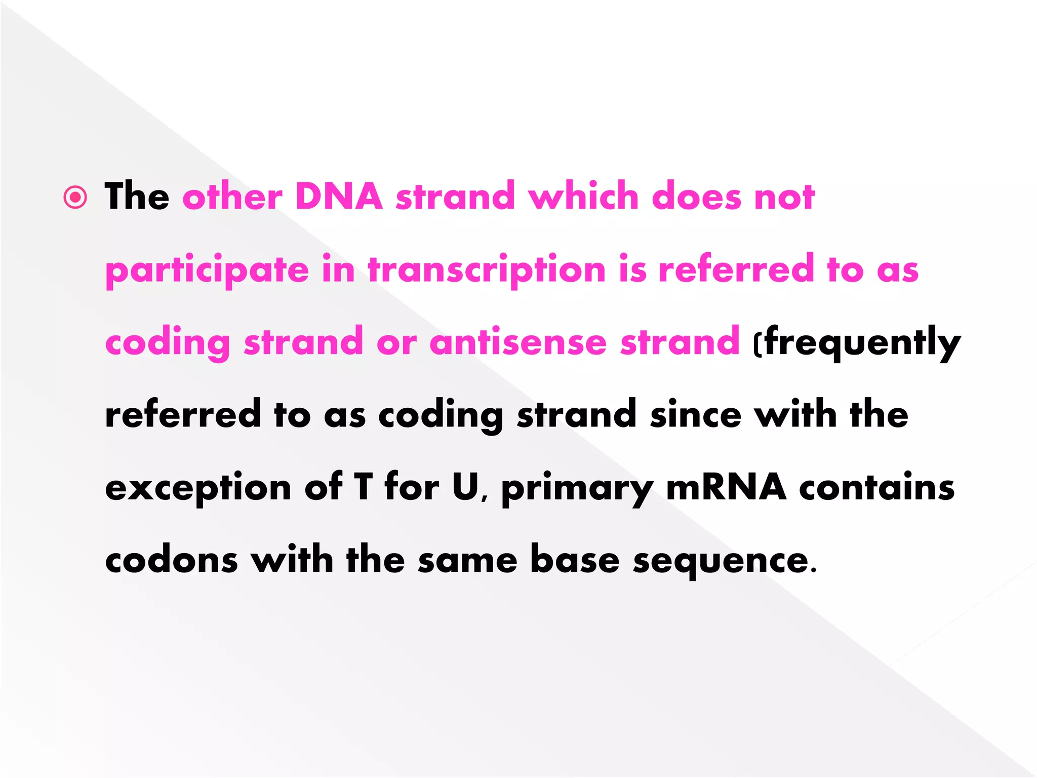  The other DNA strand which does not
participate in transcription is referred to as
coding strand or antisense strand (frequently
referred to as coding strand since with the
exception of T for U, primary mRNA contains
codons with the same base sequence.
 