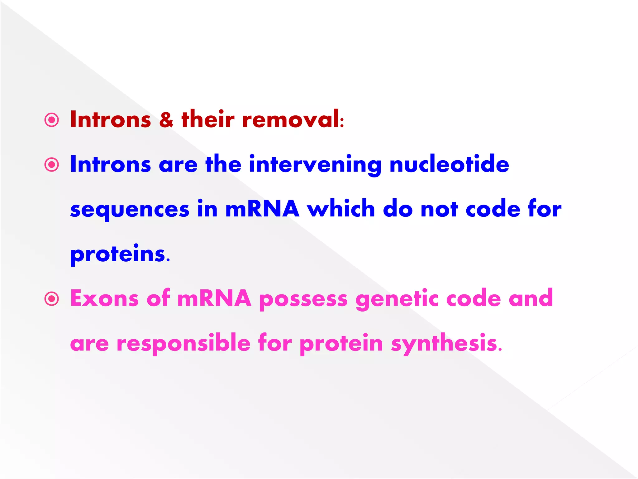  Introns & their removal:
 Introns are the intervening nucleotide
sequences in mRNA which do not code for
proteins.
 Exons of mRNA possess genetic code and
are responsible for protein synthesis.
 