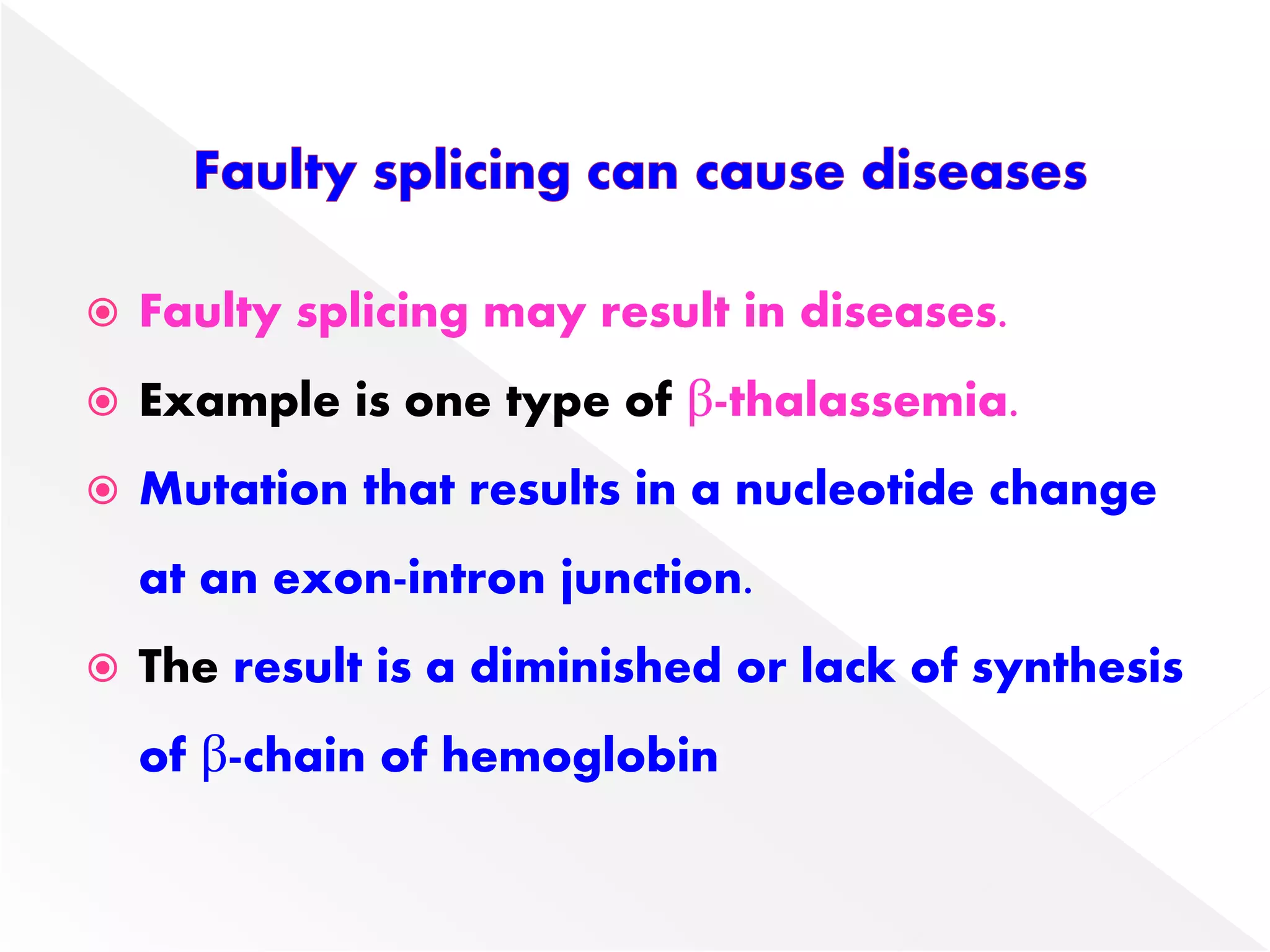  Faulty splicing may result in diseases.
 Example is one type of β-thalassemia.
 Mutation that results in a nucleotide change
at an exon-intron junction.
 The result is a diminished or lack of synthesis
of β-chain of hemoglobin
 