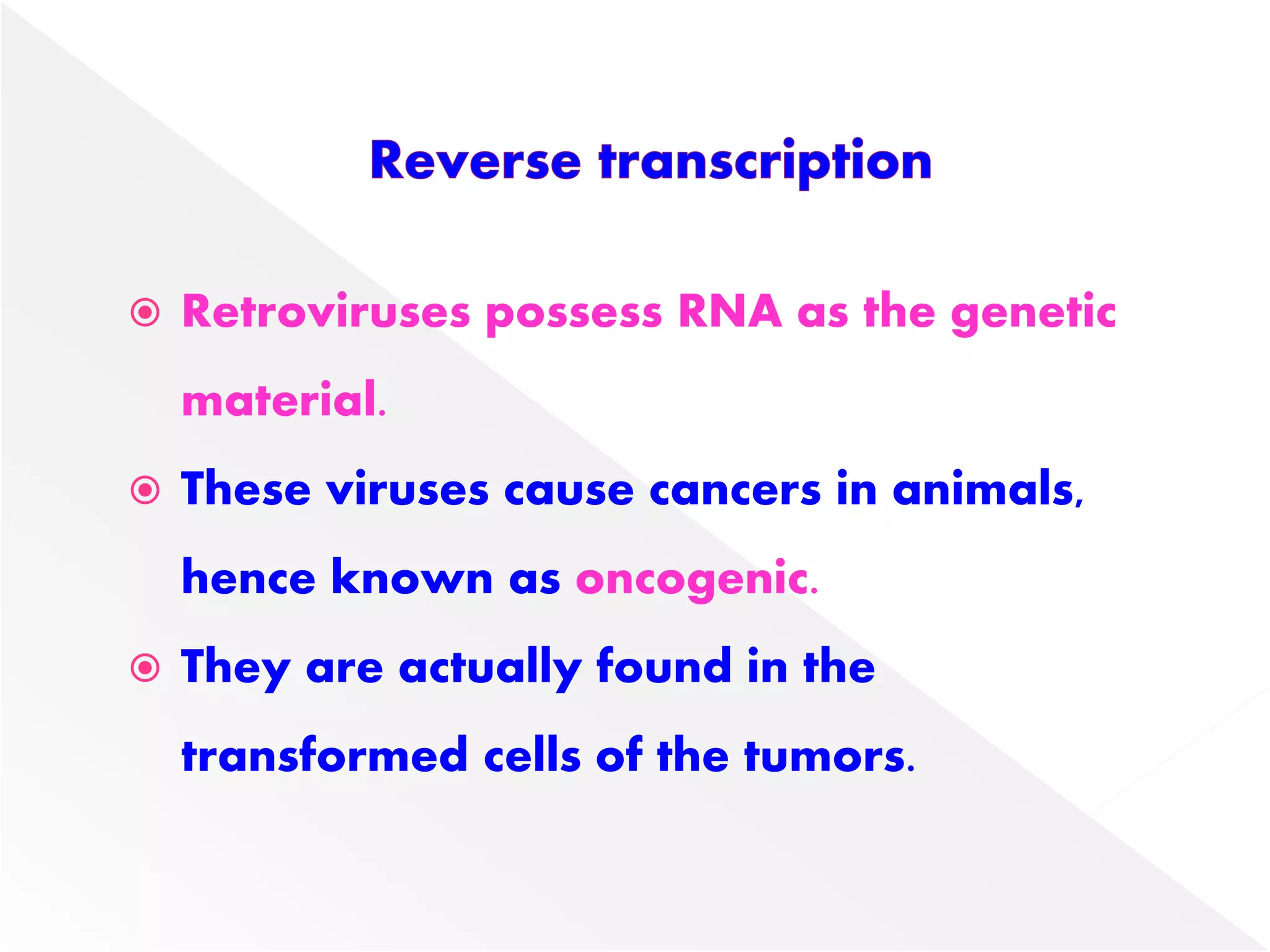  Retroviruses possess RNA as the genetic
material.
 These viruses cause cancers in animals,
hence known as oncogenic.
 They are actually found in the
transformed cells of the tumors.
 