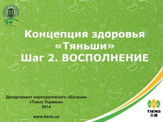 Департамент корпоративного обучения
«Тиенс Украина»
2014
www.tiens.ua
Концепция здоровья
«Тяньши»
Шаг 2. ВОСПОЛНЕНИЕ
 