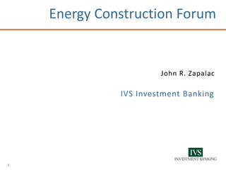 1
Energy Construction Forum
John R. Zapalac
IVS Investment Banking
 