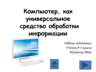Компьютер, как
универсальное
средство обработки
информации
Работу подготовил
Ученик 9-3 класса
Шугаенко Иван
 