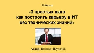 Автор Владлен Шулепов
Вебинар
«3 простых шага
как построить карьеру в ИТ
без технических знаний»
 