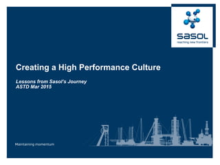 Creating a High Performance Culture
Lessons from Sasol’s Journey
ASTD Mar 2015
 