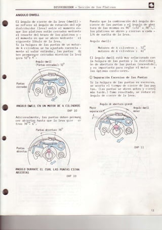 DISTRIBUID0R- S€'ccrón de los Platlrros
ANGULODWELL
El ángu1o de cierre de la leva (dwefl) -
sr'rpfr.rc al ánqulo de rota.rón d-l .jr
distribuido¡ (leva) entre el momentoerr-
que los platinos están c.rrrados medrante
el resorte del brazo de los platrnos y -
el momentoen que se abiren mL'drante el
siqurente lóbulo de 1a Ieva.
5i la holgura de las puntas de un motor-
de 4 cilrndros se ha ajustado correcta -
men¿e al valo¡ estánda¡, las puntas di
b, r pr'¡ma¡.ob,l r-¡rradas mt,'r,tras l" l¡ va
qirá 52't Ó
A¡qulo dr,F.U
(Rrltas cer¡adas): 52'
ANGtf,ODtfLL EN UNI,IOIORDf 4 CILINDROS
OHP10
Adicior)a]Í¡ernte,Ies puntas debenpermanc
cer sbrcttss hssta our. la Ieva otr,
&lertas
ANGULODURANTEEL CUALLAS PUNIASESTAN
ABIERTAS
OHP]O
Puesto qoe Ia conbrnacrórr del á'rgulo de-
clerre de las DUnLasv el árroulo de aber
t ul a d" las mtsmaq ('s at -)¿ + )ó ) t-
lLs plal r',u s¡ ab¡prr r
'
rer ra r a , ada -
l,/4 de vuelta de Ia leva.
Angulo dwell r
I'4otores de 4 crlrDdros r 52'
motores de 6 cilrrrdlos : 4l-
I I ánguio düiell está muy r€'lacronado corr
la holqura de las puntas y la dlst¡rbucr
ón de abertura de las puDtas (encendrdo)'
y cs importante para reqlar eI motor a
Ias ópt imas condic ron..s.
.O Separación Excesiva de las Puntas
Sr -la holqu¡a de Iés puntas es excesrva,
sÉ'acorta eI tiemPo dt'ci('¡¡('dL'.Ias purr
tas. (Las pur)tas se ablerr arrta's y c)erra
más ta¡de.) Comoresultedo, se reduc('el
ángulcr dt' rlerre de la l€lva.
AEUI(j d' atl(,rtura q¡dlj|'
OHP11
13
 