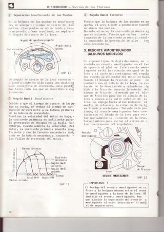 DISTRIEUIDOR- Seccrón de los PlatLnos
Sr la holqura de las purrtas es rnsufrcre'r
l,. c' dl ,rqd,.1 r''r.rt.u rl' r"rr' u, l¡l
pur)tas. (L¿s pul|tas st' ¡bre¡r t.r'dt' y ctr,-
r ra'r prorLL¡). aomoresult.ado, se amplia -
{ l ár!!ul0 do .re¡rf de la leva.
2 Scpara.rofl lnsul r.rpnlc dr' las Pur¡lds
OHP]I
J A"qulo D$(jlI I',suf icre'rt(i
@ Anqulo Ds¡ell Excesrvo
Pu,sto quc la hulqura d,. laq pJirlas |s p¡
quL'ña, cI ar'L:oLrend¿'a producLrse cua¡rdo
s€, abrer) las puntas.
Durante eI arco, 1a co¡rrer¡tf prrmarra sr
qu, , rlul ,r'du. PJ,5 u qx.r'u ¡,á) r,'l¡.
rrupcró') de 1a c:oIr rr'rtc pftmarra' resul-
ta rmposrblf la ge're¡acró'r de alta l.!
s rór¡ s({iundalra.
3. RESORTEAMORTIGUADOR
(ALGUNOSMODELOS)
lr¡ a1q(rDs t rp¡rs d{' d¡stfrburd
r)r,tLrla ur reso¡t€,amoltLguador ef et ta-
cJ{rop!csto a1 pl¡t¡rx), lstt' resolte am¡rr-
tLgoadúr .vrla.ta rotacrón dLsLquát dr' la
I€'va y el ¡urdrr de1 LUr)trapL'sLrde1 regula
dol Cua'rdo1a velocLdad del motor es baja.
auafdo el bioqLr€'lLr frrcctór¡ se ponC
cor)tacto con el lóbulu de la leva, 1a to-
taL:rór¡do Ia lrva trcrde a relarda¡sf d(.
b'.cJur 1¡ rr r(L rirr durJ'rlr. -ta s,ror.li, drJ
bl¡rque.le frrc( rór. A m.drds qu(: rll b1o-
(luo de fr rcLrúr) pasa por ('.1]óbulo d€' ra
lova y avar¡7aa la par'tc Urft)rrof de 1a
lfva, so ompuja lracla al.rás modlarte el
mur'I-tede roLolrnr ) 1a rolac]li)r dt' la 1{'
vu t,c,d( ü ¿!,1, r¡r:,,. Drrr¡rlr' ,sl, pr]
riodo, e1 rrsort{ ¿rmortrquadolharr('(orr-
tact¡.r con ('1 l¡ibulo do la lcva pala cvr-
l¡ir qu{' aunlt'l|l('la loLacLór de ]a lev¡.
Srrvr' lambra,l|f)ara (,vrLa¡ e-l alct¿'u L'rr-
los riul|t1¡prü)r; (J(1 |(q,rlrdor .
U¡, árr(¡rlo d{,rirf'rre dc la leva excesrvo -
r ,,,surrc,o¡rte ¡ro sóIo causa una drstrrbu
r¡:j tal(s (iomo los qu0 so desr:r'LbCr)a con
oebido a que¡el trempo de orer¡e & Ias Frr
tas es co¡to, se reduce el t.Lempode con-
duccrón de c¡irr¡e.rte a Ia boblna p¡rnarrs
de la bobrna de encendrdo.
¡,hertres .l.aveloc¡dad del moto¡ es baje,-
1a cor¡rer)t€' p¡lmarre es sufrciente pera-
la ger)r'¡acrór)de ch¡spás (,¡l 1a bujia, S¡rr
tmbargo, cuaodo aume¡ltala veloc¡ded del
moto¡, ]a corrrente p¡rmerra ¡esu.Ita r'lsu
f¡, r,",to
'
cae .Later¡srór secur'di¡r:a :r'dJ
! rdd crr ld bobInB seCur¡osrrs, r'cusardu :
las lallas de e[cer]drdo del motor,
rru¡ t r+lüd(l!
!
c &r'r Ldtt'
A grl(J dipll
Arylu ri&'11
Bl(r|.r'
OHP12
-G;ñ
'"'r'
RESTNIIATnIIOIUN
0|P l2 |P0R]ANlt !
l-l hLi(¡lqo d.'l r0sorto amorL'guador sc rrl
lrr'r,. a l! h,lqur d márn¡r
'r,lr¡
¡ ¡ ¡tsoi
l¡ llmurlrlruadur
'
lr li !c d. lr lev . AI
'nstalar
ei rr)sr'.t. .mort¡qu¿do¡, hay -
qu. ajusta¡ la srparacrórr dcl rr¡sortc r
múrl¡guHdúr ,¡t v¡,1'¡r d,.L¡¡ rlo
'r,.1
má';
al de ¡eparacro'x's.
Aq!i0 d qf]ltura pÉqreñr
l4
 