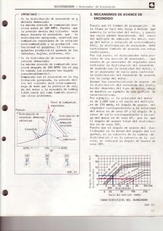 DISTRIEUID0R- Avarzado¡ de f¡rcend¡do
o
II4PORTANTE!
Sr Ia drstribucrdn de encendido se a
delanta demasiado:
La rndxima presirin de combustidn ocu-
rrird antss de lOe A[Ps. Puesto que
1a presrdn denl ro de.l cil-urdro serd
nayor dursnte el ence¡rdido que Ia
dlsLribucidn apropiada, ocurrird una
combustrdn espontdnea de la relacrdn
aire-combustible y se produc.ird con
facrldad eI golpeteo. EI excesivt)
golpeteo p¡oducirá e1 quemadode Iss
váIvutas, bujias, pistones, etc.
S-i la dist¡ibucrdn de elcendido s¿
retarda demasiedo:
Ls mdximep¡esidn de combustidn ocu-
¡r-irá despuis de Ioe DPf;1s(en el pun
¿o cuÉndo los prstones han bsiedo
considerablemerte).
comps¡edocon el €ncendido en Ia dis
tribucídn spropisd€' le precid den-
lro del cilind¡o serd relstrvamerrte
bajs de fiodo qúe Ia potencis de sal!
da del moto¡ y.le ecorrooia de combus
trb¡€ cserd esi cono tsmbrin ocurrr-
rdr otros problemas,
3. MECANISMOSDEAVANCEDE
ENCENDIDO
Puesto que el tlempo de prcrpagacrdn de
Ia llama se hace mds largo a medrda que
aumentala velocrdad del motor, y puesto
que varia adem¿sdependrendo del vacio
del mdltrple de admisidn (es decrr, car-
9a del motor y relacrd|| de arre-combustl
ole), la djsl rrbucrún d" FrnFf|drdu dFb;
cont¡olalse tambre'nde acuerdo con estas
Por tal ¡azdn, el drst¡lburdo¡ estd prr.r-
visto de u||a seccidn de avanzador, que
consta de un avanzado¡de requlador pata
cofit¡ola¡ Ia drst¡rbucLdn del encendrdo
de acuerdo cor Ia veloclded del moto¡', y
de uf| avanzadorde vac-io pala contro]ar
la distribucid'| del encendldode ácuefdo
con Ic carga del moto¡,
Aurrquelas caracteristrca$ de evance de
Ia drsLrrbuc¡do de1 encendtdodel dlst¡:I
burdol^depende,,ctel t.Lpode motr:r, abajJ
se muestra ull ejemplo de una grdfica de
caracteri6ticás.
Pon ejemplo, si ls veloc.LdaddeI moton
es de I,000 .pm y eI vacio del mdltlple
-
es de .I50 mmHg,eI dngulo de aveDce de]
regul.adorcorle$pondie te a .Ia velocidad
del motor es de unos 6e y eI ¿ngu]o de e
vance de vacio con¡eopondió¡tes.Ie ca!-
g€ del moto¡ es de un1.,949, por Io que
eI dngult.rde avancetotal deI dtst¡rbu.L-
dof es de unos 109.
Puesto que el dngulo de avancede] drs-
trrbujdor es Ia mitad del d gulo del ct-
gueñal, en la cub.Lertade la cadena de
distrrbucid d en la cubrefta de la co-
¡ree, se i|dica¡d ufi dnqulo de avancede
V.r:io dl dltrple (nrf!)
CARACTERISTICASDELAVANZADOR
APlvls.- Pl"lSi:-....-
l0-
10q
rhl
/E
DPIVl5
18
16
12
OHP15
OHP15
17
&
drBsredj
20
 