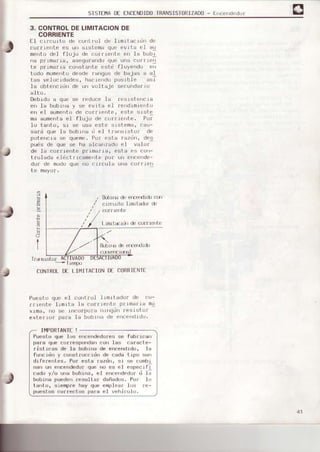 SISIEIIADEENCENDIDoIRANSIST0RIZADo- Eocerrdedor
3. CONTROLDELIMITACIONDE
CORRIENTE
EI circurto de cofitrol de lrmrtacr{in de
corD¡ente es un srstema que evita e] au
mento del flujo de co¡riente eÍ Ia bobl
na P¡Lmafla, asequfandoque una co¡rrefl
te primaria constante estd fluyendo en
todo momentodesde rangos de bajas a al
tas velocid¿des, haciendoposible
Ia obLerrcidnde un voltaje secundarro
elto.
Debido a que se feduce fa ¡esistencia
en la bobne y ce evita el ¡endinlenLo
en eI auñentode co¡riente, esLe siste
me eurnentael flujo dF currielte. Po;
lo tanto, si se usa este sistemar cau-
sald que le bobrne d eI tnansisLuf de
potencia se queme.Pon esta razdrl, des
pués de que se ha alcanzado el valor
de .Ia coa[ier¡te primaria, est€ es con-
trolsda eldctricamelte po¡ un encerlde-
dof de modoque no crrculs urc currrerr
te mayoa,
!
'd
.9
a
I
R.bme é
clrclJrtrj
c1.)ttretüe
efÉ€ndrcfJ c,{rl
limittdr ó
Puesto que eI corttrol lrm.LLadonde co_
trtente .IrmIte ls corrlerrlc prLmarls má
xims, no se incorPola nrngün ¡esrstof
exte[]o¡ palg Ia bobirráde encendrdo.
l-.i[ut4idr deco¡lrerte
CONTROLDE LII'IITACIONDECORRIENTE
II4PORTANTE!
Puesto que Ius encendedoresse febricsn
pefe que cor¡egpondancon ias carscte-
rist.Ícas de Ia bobina dÉ encendido, la
funcidn v construccidn de ceda t-iDo son
diferentes, Por este razdn, si s€ combl
an ur errcendedoroue rrrJFs Fl esoFcrfJ
cad¡r y/o ura bobrrra. el errcer¡dedr-rrd iá
bobrna puedenresulLar dañados. Por lo
tanto, siempre hay que emplear los re-
Duestos correct'rs oara eI vehiculo.
 