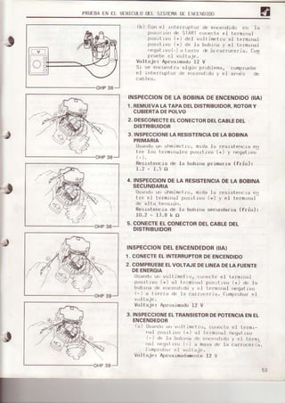 PRIfBACNIL VLHI|.IJLOü I SISIII,IADf I|LNOIDU
J
(bl Con el i¡rtef¡uptof de ence¡rdido en Ia
pusroLd de SIARI co|ecte et termrrral
posrt-jvo (+) deI volt imetro al termrnal
pos¡trvo (+) de la bobrna y el termlnal
negat rvu ( ) a ircfÉ élacar¡oceria. Com
pruebe el voltaje.
Voltaje: Ap¡oxinado 12 V
Sr se errouerrtra algün prob.lema, compruebe
e] r¡rt-efruptor de elrcend¡do y el ar ds de
INSPECCIONDE LA BOBINADE ENCENDIDO{IIA}
1.REMUEVALATAPADELDISTRIBUIDOR,ROTORY
CUBIERTADEPOLVO
2. DESCONECTEELCONECTORDELCABLEDEL
DISTRIBUIDOR
3. INSPECCIONELARESISTENCIADELABOBINA
PNIMARIA
Usandouf| ohmimei.l-u,mrde la fesjst.encta en
t.re .los termr'ra.lpspusrt ivu (+) y negat¡vu
Resistencia de Ia bobrna paimaaia (f¡io):
r.2 - r.5 f)
4. INSPECCIONDELA RESISTENCIADELA BOBINA
SECUNDARIA
la ¡es.istencra en
(+) y eI te¡mrrrat-
secunda¡is (f¡io):
Usandou|| ohmimet¡:o, mtda
tre el te¡minal posrt.tvo
de al ta te sldn.
ResrsterEia de ls bob.ina
10.2-ll.8kn
5. CONECTEELCONECTORDELCABLEDEL
DISTRIBUIDOR
tNSPECCtONDELENCENDEDOR0tA)
1. CONECTEELINTERRUPTORDEENCENDIDO
2.COMPRUEBEELVOLTAJEDELINEADELAFUENTE
DEENERGIA
llsando u¡l vrJltimetr'ú, co ecte el termt¡reI
pos¡trvo (+) a.l lermrnal püsttrvo (+) de Ia
bob1na de enceldrdo y e1 tenminal negaiivo
(-) a tierra de la carfoceria. Comprobar eI
v(lltaje.
Voltaje: Aproxlmado 12 V
3. INSPECCIONEELTRANSISTORDEPOTENCIAENEL
ENCENDEDOR
(a) Usarrdoun volt imetro, conecte eI termr-
ral posrt rvo (+) al termrnal ¡reqatlvr,r
.- d, ld uuo, ,d dr r rr F¡,d.oJ  F.l tFtmi
rral rr g;trr,u
'. d n¿sa de I¿ L¿rrruej i;
fompfobaf el vt)]i a i€ .
Voltaje: Ap¡oximadamente12 V
 