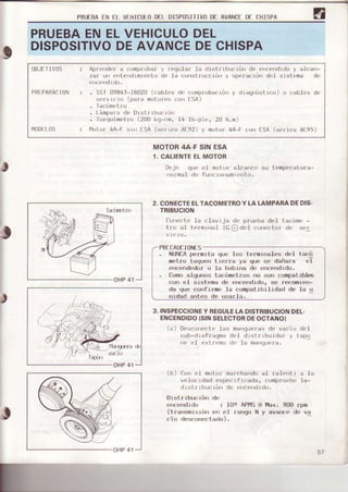PRUEBAENEL VEHICULODÉLDISPOSIIIVOD[ AVANCTDI CHISPA
PRUEBAENELVEHICULODEL
DISPOSITIVODEAVANCEDECHISPA
0BJflIV05 : Aprfridcr a co'nt)r'ubar) regular ra drslrrburr¿r¡ de ffc.r¡drdo y alDarr-
zar ¡rr ¿rLendrmlenlo de ta .ronsl¡Lrccról|y upe¡acrón d( l srsloma dt'
PHIPARACItIN : . SSI lJ984l-1802U(¡rables d(, (jompfuba{,rú¡y dráq'róstr¡:o) o cablrs do
seI.vrcLo (para
'notores
fon lsA)
.lacó'netJ0
. Lámprla ck Drslrrbu{ ró|
. ILrrqurmr¡llri (2t10kq-fm, l4 llr-pi{, 20 N.m)
l"luDll{JS : f"lolur 4A-[ srrr l5A (s(,r ros Al 92) y ¡rrl¡rr 4A | ¡]r)r¡f5A (s(,r.-resAl 95)
t
MOTOR4A-F SIN ESA
1. CALIENTEELMOTOR
l)r'Jr quf r¡l rnotor.rl¡rarrr{ su lcrnpr'ratula-
r()rmaI dI f ufr' ri)r¡anr(,rt o.
2. CONECTEELTACOMETROY LA LAMPARADEDIS.
TRIBUCION
( {,,r¡!l (' lr ¡ lrv Ljr (l( f,rrr{,1,ad( 1 t a,ónr
t¡o ,,1 l( rflr,'rrl Itj(-)(l|l ,,(,rr,{r,r {l( ,,{J
PRII]AUCTONIS
NUNCApolmLta qrr'l¡rs t{ r'n r¿rlos dol tacó
m' l r rr loq'n{' l r.r r ¡' };' qrr' s. dríra¡¡' ,'l
rrxx,rnlod¡)r r) 1;¡ bobrna d(. {xrr(xrdIdrr.
lbmo alqorr):; ta¡:irm¡rtror;no sr)n compatrblt!
co|l ol ¡;rr;t.ma rl¡' rrrxrrdrdt), s(! recomrflr-
da que cohfrrm('la riompatibrlrdad rJe Ia u
rrrdad ar¡tt)s dr! usaria.
3, INSPECCIONEY REGULELA DISTRIBUCIONDEL-
ENCENDIDO(SINSELECTORDEOCTANO}
(¿r) |)r'r;ttrt¡¡,r:tt,I¡rj manqu¡ra:i rl¡ v¡r'io dr'l
sub-(ir¡fraqna .l.l {lr:iirrbUrd¡rr v tirp(j
rrt, {.1 (.tf{ m¡)(1. 1¡ marrrlu{,ra.
(b) firr r.l moL¡rr m€r.rharrdoal ral(ntr a la
velo.rdad csp(,.r t rrada, r'{rmpruobo1a-
dr:rtI rbrr rór dt Irc.ndrd¡).
Drstrrbucrón dr:
{rnce{tdrd.i : I0!¡ APlilSl¡l tlax. 900 rpm
(trar)smrsrón err el ranqo N y avance de va
cio descon(rLado).
J
u
51
 