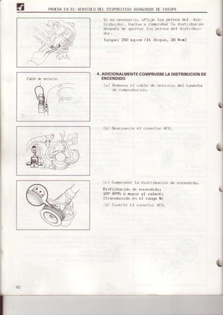 PRTJEBAfN FL VEIIICLLODELDTSPOSTTIVOAVANZADORDf CHISPA
5i es rrccesá¡io, af.Ioje los per:nosdel dis-
t¡ibuidor. Vue.lvaa conprobar la drstrlbuc.iül
despuis de ap¡etar los pernos del distribui-
dor.
lorque: 200 kg-cm (14 lb-pie, 20 N-m)
4. ADICIOIIALMENTECOMPRUEBELADISTRIBUCIONDE
ENCENDIDO
(s) Remuevael cable de servicio del conecto¡:
de comprobacid|l.
(b) DecconecteeI conecto¡ ACV.
(c) Cr¡mp¡uebels distribucj.dn dé ence,tdido.
Dist!¡bucidn de encendido:
Ioe APMSd mayo¡ sI raLenti
(tr6n6r¡isidn en el rengo N)
{d) Conectee.l conector ACV.
g2
 