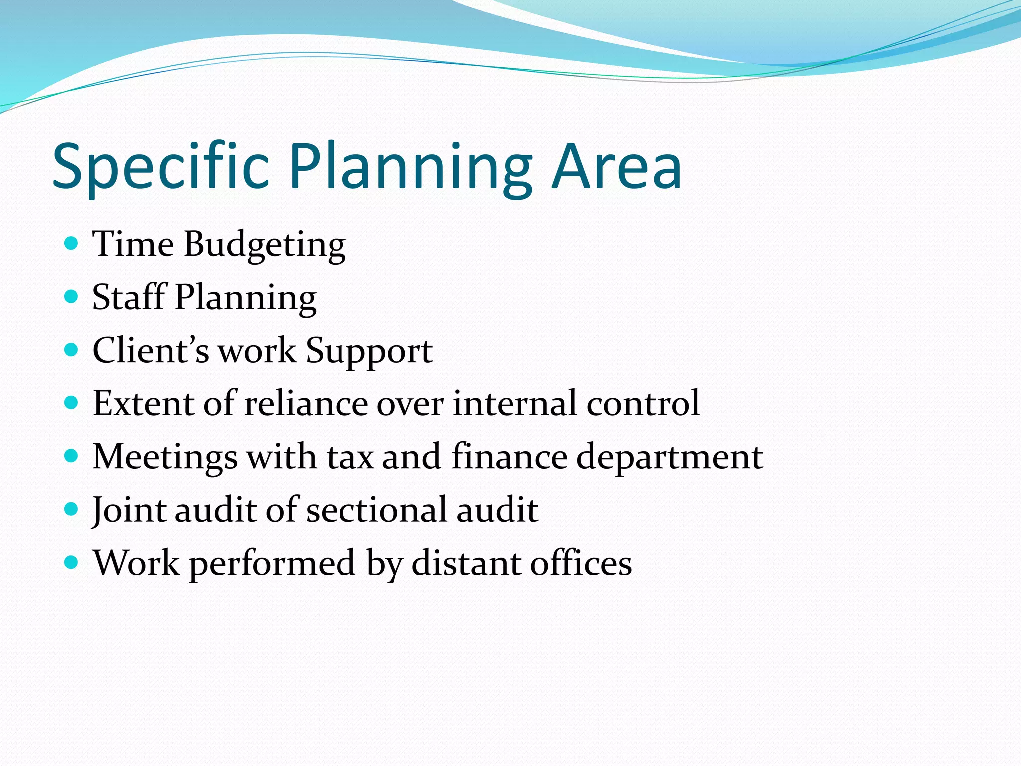Specific Planning Area
 Time Budgeting
 Staff Planning
 Client’s work Support
 Extent of reliance over internal control
 Meetings with tax and finance department
 Joint audit of sectional audit
 Work performed by distant offices
 